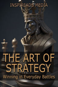 Title: The Art of Strategy: Winning in Everyday Battles: Applying 'The Art of War' by Sun Tzu to Modern Life, Author: Inspireads Media