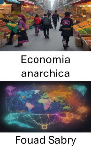 Title: Economia anarchica: Unlocking Anarchist Economics, Rethinking Wealth, Power, and Cooperation, Author: Fouad Sabry