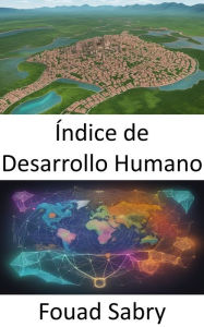 Title: Índice de Desarrollo Humano: Liberar el poder del índice de desarrollo humano, una hoja de ruta hacia el progreso global, Author: Fouad Sabry
