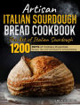 Artisan Italian Sourdough Bread Cookbook: The Art of Italian Sourdough 1200 days of Culinary Expertise: Recipes, Tips, and Techniques for Artisanal Baking