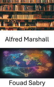 Title: Alfred Marshall: Dévoilement du génie économique, un voyage captivant dans le monde de l'économie, Author: Fouad Sabry