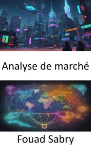Title: Analyse de marché: Maîtriser l'analyse de marché, stratégies pour réussir dans un monde dynamique, Author: Fouad Sabry