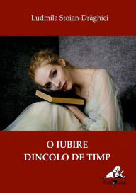 Title: O iubire dincolo de timp, Author: Ludmila Stoian-Draghici