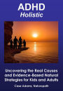 ADHD Holistic: Uncovering the Real Causes and Evidence-Based Natural Strategies for Kids and Adults