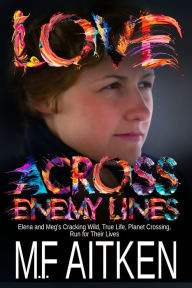 Title: Love across Enemy Lines: Elena and Meg's Cracking Wild, True Life, Planet Crossing, Run for Their Lives, Author: M.F. Aitken