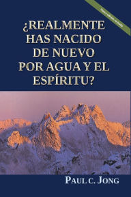 Title: ¿Realmente Has Nacido De Nuevo Por Agua Y El Espíritu? [Nueva edición revisada], Author: Paul C. Jong