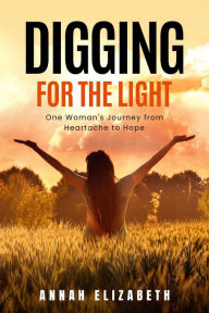 Title: Digging for the Light: One Woman's Journey from Heartache to Hope, Author: Annah Elizabeth