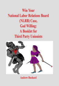 Title: Win Your National Labor Relations Board (NLRB) Case, God Willing: A Booklet for Third Party Unionists, Author: Andrew Bushard