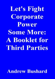 Title: Let's Fight Corporate Power Some More: A Booklet for Third Parties, Author: Andrew Bushard