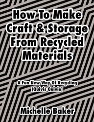 Title: How to Make Craft & Storage from Recycled Materials: A Fun New Way of Recycling, Author: Michelle Baker