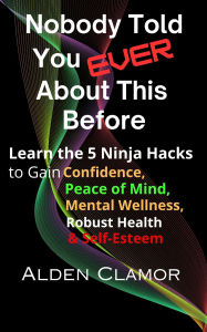 Title: Nobody Told You Ever About This Before: Learn the 5 Ninja Hacks to Gain Confidence, Peace of Mind, Mental Wellness, and Self-Esteem, Author: Alden Clamor