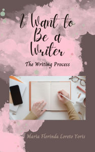 Title: I Want to Be a Writer: The Writing Process, Author: Maria Florinda Loreto Yoris