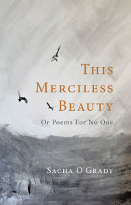 Title: This Merciless Beauty: Or Poems For No One, Author: Sacha O'Grady
