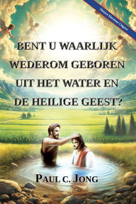 Title: Bent u waarlijk wederom geboren uit het water en de Heilige Geest? [Nieuwe Herziene Uitgave], Author: Paul C. Jong