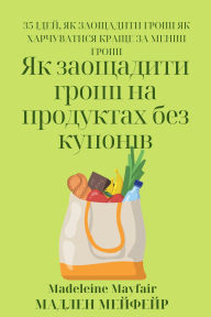 Title: Ak zaosaditi grosi na produktah bez kuponiv, Author: Madeleine Mayfair