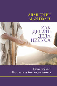 Title: Kak delat dela Iisusa Kniga pervaa: <<Kak stat lubasim ucenikom>>, Author: Alan Drake