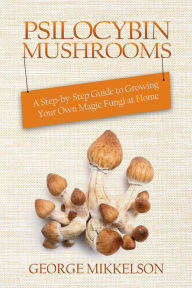 Title: Psilocybin Mushrooms: A step-by-step guide to growing your own magic fungi at home, Author: George Mikkelson