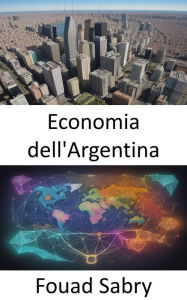 Title: Economia dell'Argentina: Svelare la resilienza, dare forma al futuro, Author: Fouad Sabry