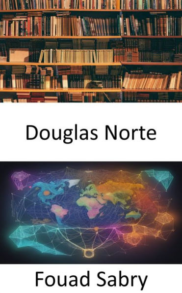 Douglas Norte: Descubriendo el legado de Douglass North, iluminando el pensamiento y las instituciones económicas