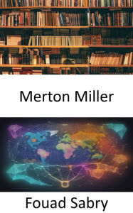 Title: Merton Miller: Alla scoperta del genio finanziario, l'eredità di Merton Miller, Author: Fouad Sabry