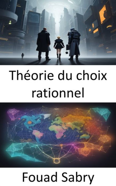 Théorie du choix rationnel: Maîtriser le choix rationnel, décoder la prise de décision