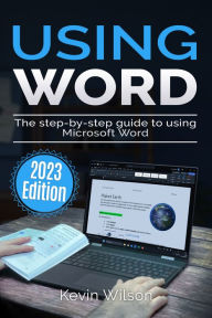 Title: Using Microsoft Word - 2023 Edition: The Step-by-step Guide to Using Microsoft Word, Author: Kevin Wilson