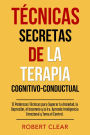 Técnicas Secretas de la Terapia Cognitivo-Conductual: 12 Poderosas Técnicas para Superar la Ansiedad, la Depresión, el Insomnio y la Ira. Aprende Inteligencia Emocional y Toma el Control.