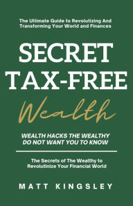 Title: Secret Tax-Free Wealth: Wealth Hacks the Wealthy do not Want you to Know, Author: Matt Kingsley