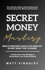 Title: Secret Money Mastery: Wealth Mastery Hacks The Wealthy Do Not Want You To Know, Author: Matt Kingsley