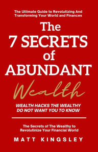 Title: The 7 Secrets of Abundant Wealth: Wealth Hacks the Wealthy do not Want you to Know, Author: Matt Kingsley