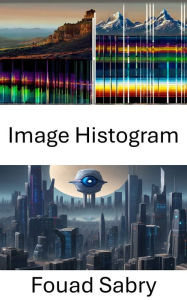 Title: Image Histogram: Unveiling Visual Insights, Exploring the Depths of Image Histograms in Computer Vision, Author: Fouad Sabry