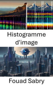 Title: Histogramme d'image: Dévoilement d'informations visuelles, exploration des profondeurs des histogrammes d'images en vision par ordinateur, Author: Fouad Sabry