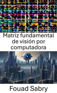 Title: Matriz fundamental de visión por computadora: Por favor, sugiera un subtítulo para un libro con el título 'Matriz fundamental de visión por computadora' dentro del ámbito de 'Visión por computadora'. El subtítulo sugerido no debe tener ':'., Author: Fouad Sabry