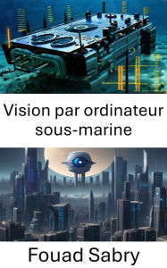 Title: Vision par ordinateur sous-marine: Explorer les profondeurs de la vision par ordinateur sous les vagues, Author: Fouad Sabry