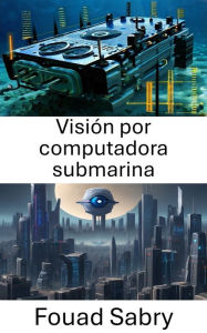 Title: Visión por computadora submarina: Explorando las profundidades de la visión por computadora debajo de las olas, Author: Fouad Sabry