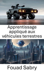 Title: Apprentissage appliqué aux véhicules terrestres: Améliorer les performances des véhicules terrestres grâce à l'apprentissage de la vision par ordinateur, Author: Fouad Sabry