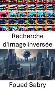 Title: Recherche d'image inversée: Percer les secrets de la reconnaissance visuelle, Author: Fouad Sabry