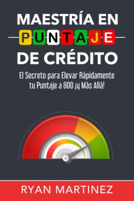 Title: Maestría en Puntaje de Crédito: El Secreto para Elevar Rápidamente tu Puntaje a 800 ¡y Más Allá!, Author: Ryan Martinez