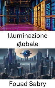 Title: Illuminazione globale: Visione avanzata: approfondimenti sull'illuminazione globale, Author: Fouad Sabry