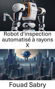 Title: Robot d'inspection automatisé à rayons X: Améliorer le contrôle qualité grâce à la vision par ordinateur, Author: Fouad Sabry