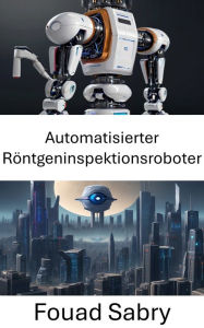 Title: Automatisierter Röntgeninspektionsroboter: Verbesserung der Qualitätskontrolle durch Computer Vision, Author: Fouad Sabry