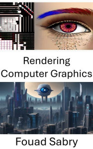Title: Rendering Computer Graphics: Exploring Visual Realism: Insights into Computer Graphics, Author: Fouad Sabry
