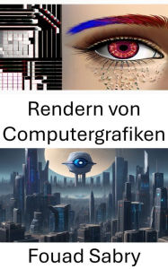 Title: Rendern von Computergrafiken: Erforschung des visuellen Realismus: Einblicke in die Computergrafik, Author: Fouad Sabry