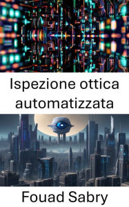 Title: Ispezione ottica automatizzata: Progressi nella tecnologia della visione artificiale, Author: Fouad Sabry