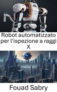 Title: Robot automatizzato per l'ispezione a raggi X: Migliorare il controllo di qualità attraverso la visione artificiale, Author: Fouad Sabry