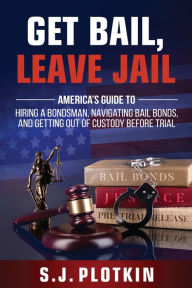 Title: Get Bail, Leave Jail: America's Guide to Hiring a Bondsman, Navigating Bail Bonds, and Getting out of Custody before Trial, Author: S.J. Plotkin