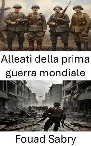 Title: Alleati della prima guerra mondiale: Partenariati strategici e trionfi tattici nella Grande Guerra, Author: Fouad Sabry