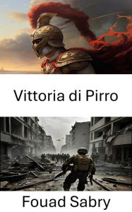 Title: Vittoria di Pirro: Trionfi strategici, pedaggio tattico, svelamento dei costi della conquista, Author: Fouad Sabry