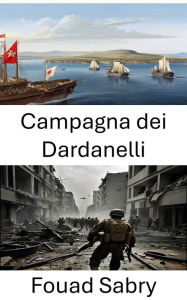 Title: Campagna dei Dardanelli: Strategie, sacrifici e il punto di svolta della prima guerra mondiale, Author: Fouad Sabry