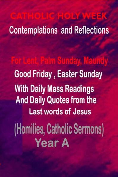 Catholic Holy Week Contemplations and Reflections For Lent , Palm Sunday, Maundy, Good Friday, Easter Sunday: with the Daily Mass Readings and Daily Quotes from the Last Words of Jesus (Homilies, Catholic Sermons) Year A